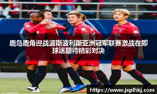 zoty中欧鹿岛鹿角迎战波斯波利斯亚洲冠军联赛激战在即球迷期待精彩对决