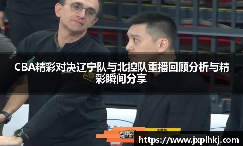 zoty中欧CBA精彩对决辽宁队与北控队重播回顾分析与精彩瞬间分享